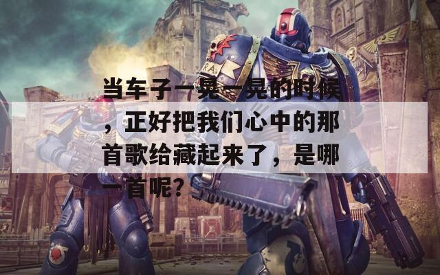 当车子一晃一晃的时候，正好把我们心中的那首歌给藏起来了，是哪一首呢？  第1张
