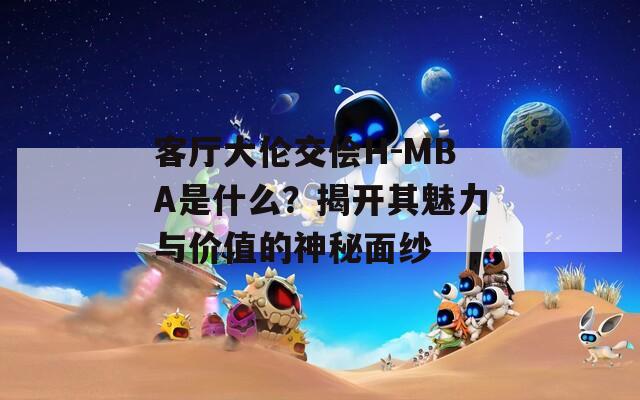 客厅大伦交侩H-MBA是什么？揭开其魅力与价值的神秘面纱