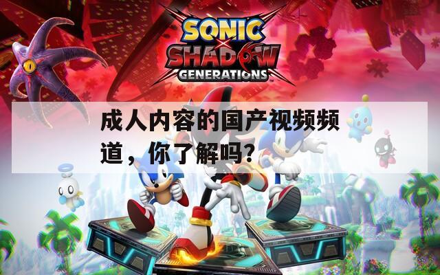 成人内容的国产视频频道，你了解吗？
