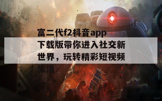 富二代f2抖音app下载版带你进入社交新世界，玩转精彩短视频生活