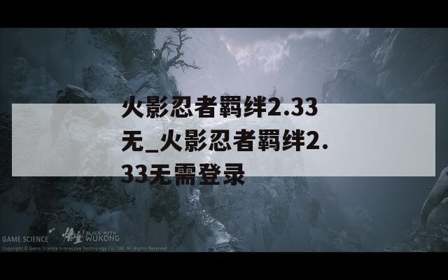 火影忍者羁绊2.33无_火影忍者羁绊2.33无需登录