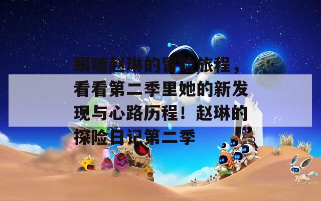 跟随赵琳的冒险旅程，看看第二季里她的新发现与心路历程！赵琳的探险日记第二季