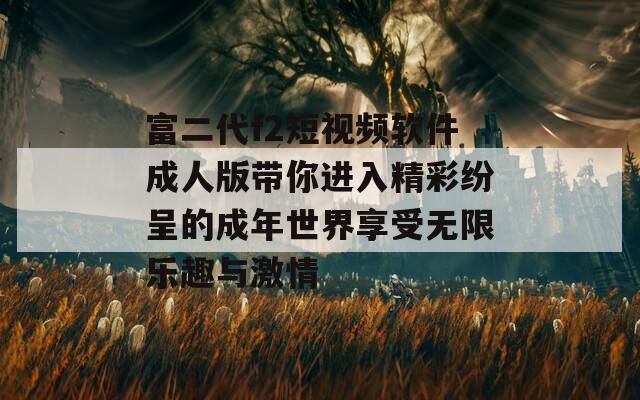 富二代f2短视频软件成人版带你进入精彩纷呈的成年世界享受无限乐趣与激情
