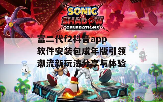 富二代f2抖音app软件安装包成年版引领潮流新玩法分享与体验  第1张