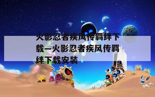 火影忍者疾风传羁绊下载—火影忍者疾风传羁绊下载安装