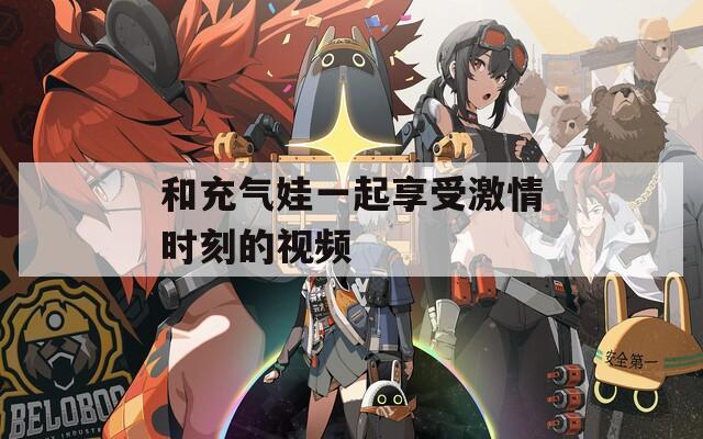和充气娃一起享受激情时刻的视频