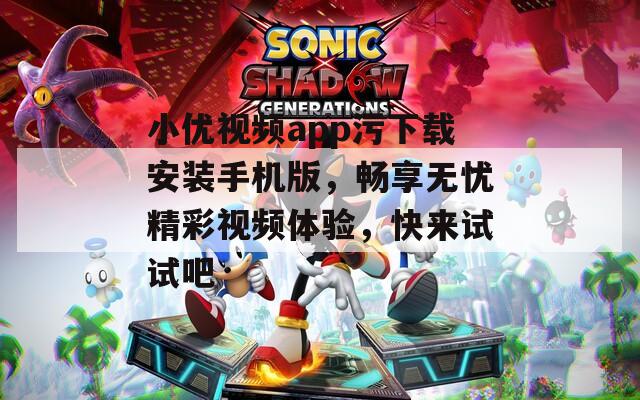 小优视频app污下载安装手机版，畅享无忧精彩视频体验，快来试试吧