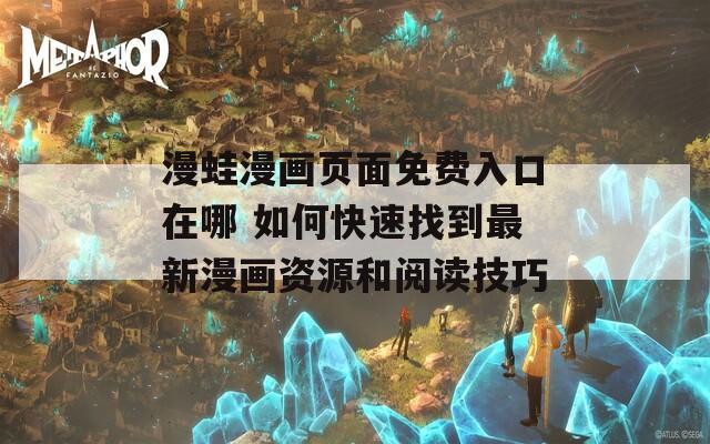 漫蛙漫画页面免费入口在哪 如何快速找到最新漫画资源和阅读技巧