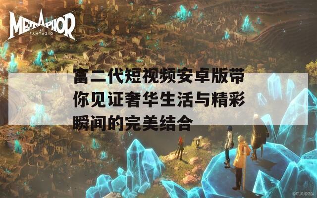 富二代短视频安卓版带你见证奢华生活与精彩瞬间的完美结合  第1张