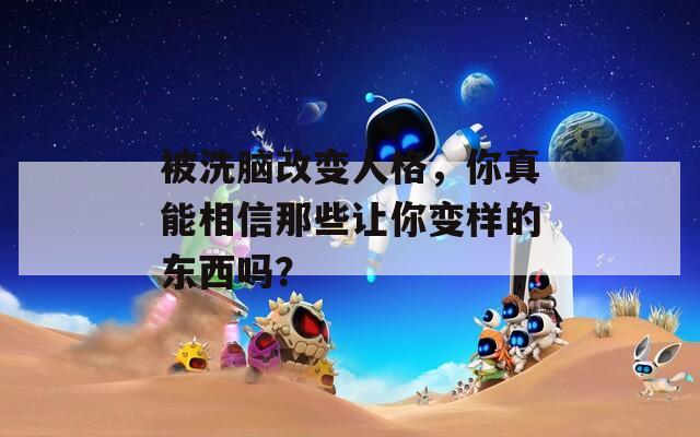被洗脑改变人格，你真能相信那些让你变样的东西吗？