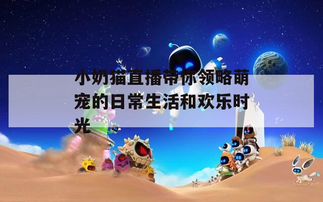 小奶猫直播带你领略萌宠的日常生活和欢乐时光  第1张