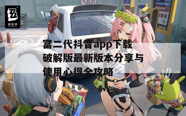 富二代抖音app下载破解版最新版本分享与使用心得全攻略
