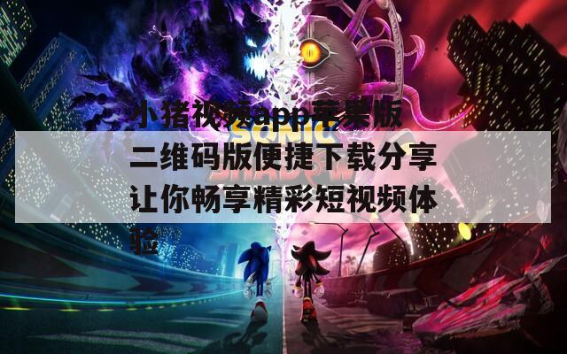 小猪视频app苹果版二维码版便捷下载分享让你畅享精彩短视频体验