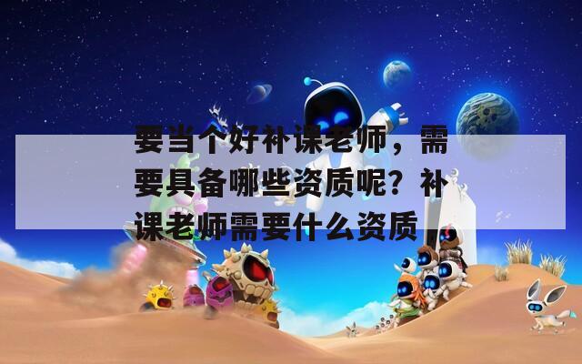要当个好补课老师，需要具备哪些资质呢？补课老师需要什么资质  第1张