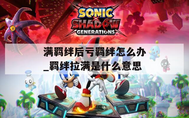 满羁绊后亏羁绊怎么办_羁绊拉满是什么意思