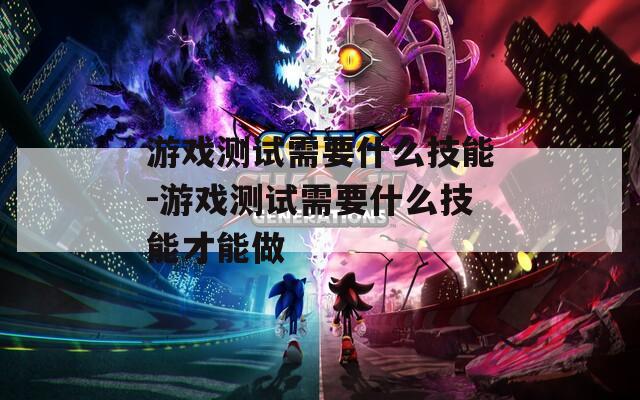 游戏测试需要什么技能-游戏测试需要什么技能才能做