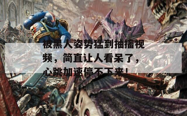 被黑人姿势猛到抽搐视频，简直让人看呆了，心跳加速停不下来！  第1张