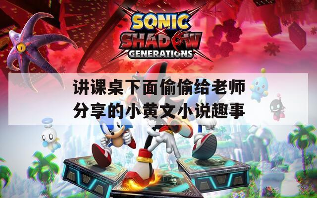 讲课桌下面偷偷给老师分享的小黄文小说趣事