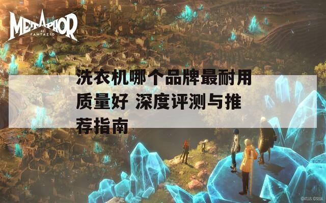 洗衣机哪个品牌最耐用质量好 深度评测与推荐指南