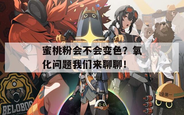 蜜桃粉会不会变色？氧化问题我们来聊聊！