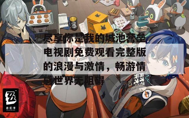 尽享你是我的城池营垒电视剧免费观看完整版的浪漫与激情，畅游情感世界无阻碍