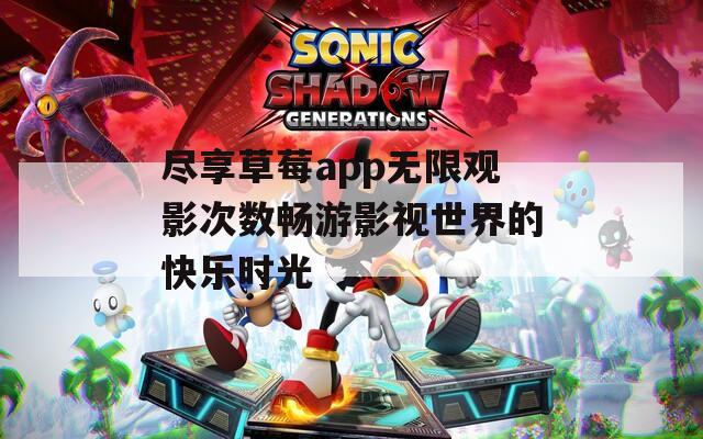 尽享草莓app无限观影次数畅游影视世界的快乐时光