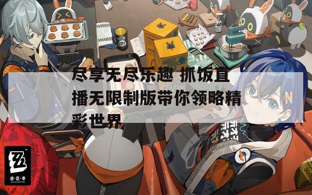 尽享无尽乐趣 抓饭直播无限制版带你领略精彩世界