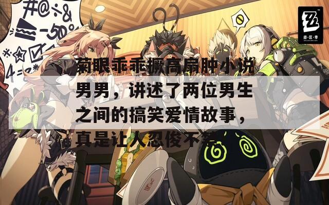 菊眼乖乖撅高扇肿小说男男，讲述了两位男生之间的搞笑爱情故事，真是让人忍俊不禁！
