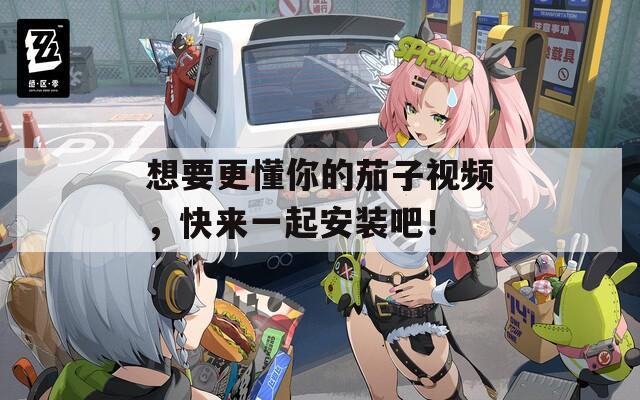 想要更懂你的茄子视频，快来一起安装吧！