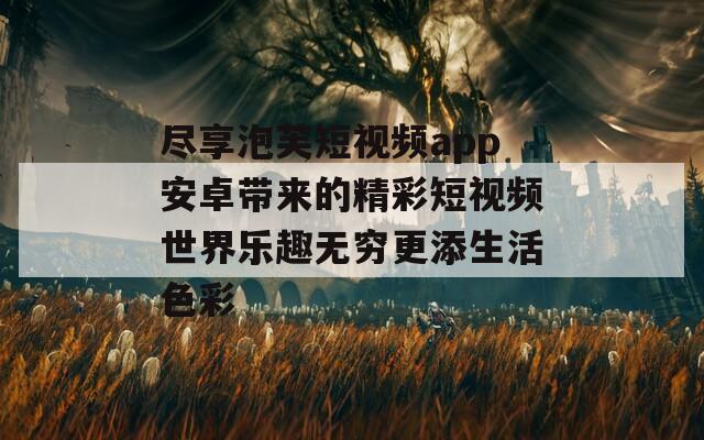 尽享泡芙短视频app安卓带来的精彩短视频世界乐趣无穷更添生活色彩