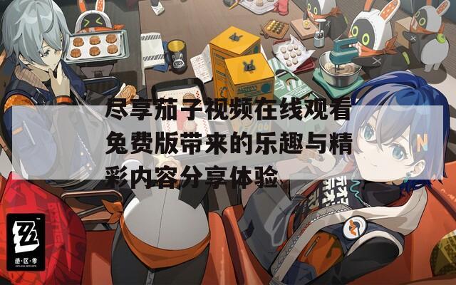 尽享茄子视频在线观看兔费版带来的乐趣与精彩内容分享体验