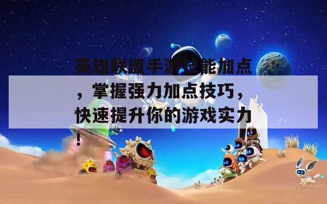 英雄联盟手游技能加点，掌握强力加点技巧，快速提升你的游戏实力！