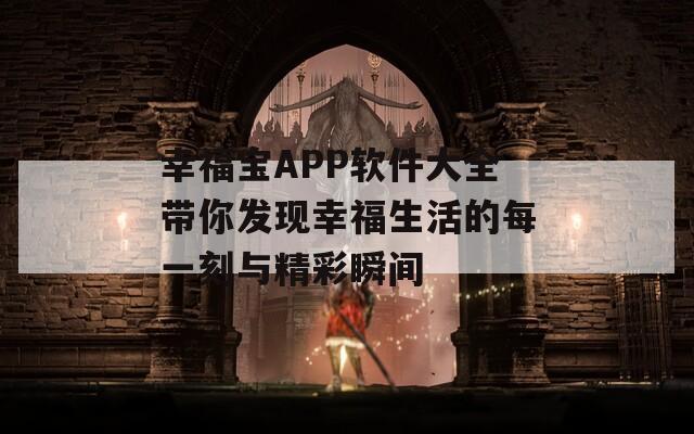 幸福宝APP软件大全带你发现幸福生活的每一刻与精彩瞬间