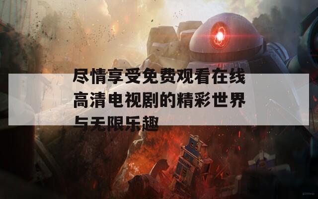 尽情享受免费观看在线高清电视剧的精彩世界与无限乐趣