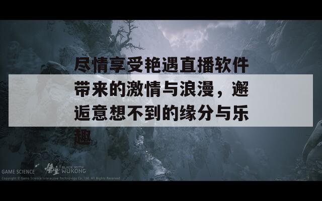 尽情享受艳遇直播软件带来的激情与浪漫，邂逅意想不到的缘分与乐趣