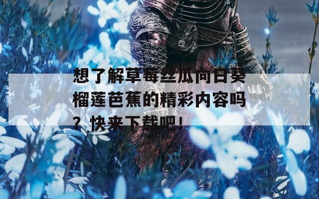 想了解草莓丝瓜向日葵榴莲芭蕉的精彩内容吗？快来下载吧！