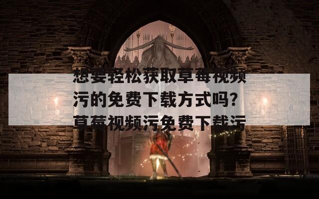 想要轻松获取草莓视频污的免费下载方式吗？草莓视频污免费下载污  第1张