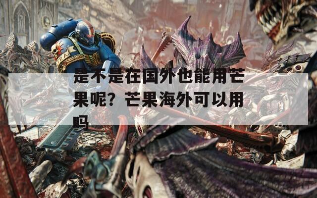 是不是在国外也能用芒果呢？芒果海外可以用吗