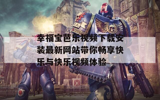 幸福宝芭乐视频下载安装最新网站带你畅享快乐与快乐视频体验