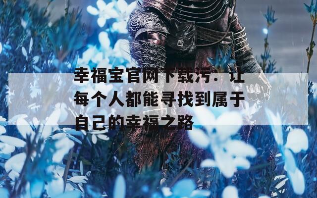 幸福宝官网下载污：让每个人都能寻找到属于自己的幸福之路