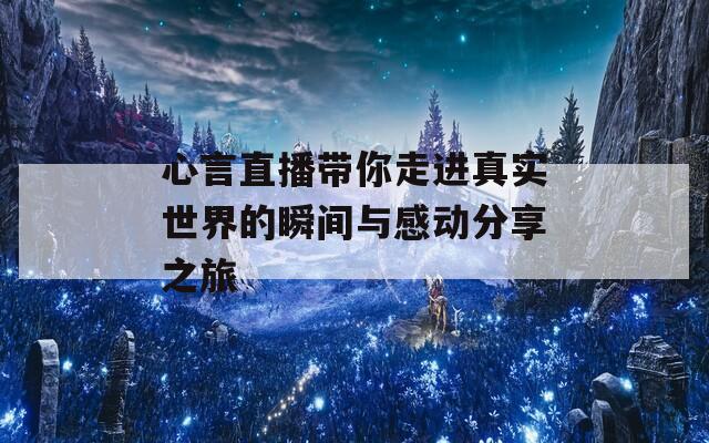 心言直播带你走进真实世界的瞬间与感动分享之旅