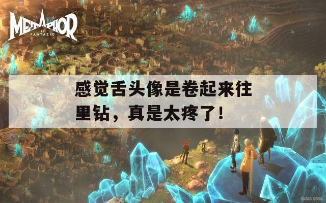 感觉舌头像是卷起来往里钻，真是太疼了！