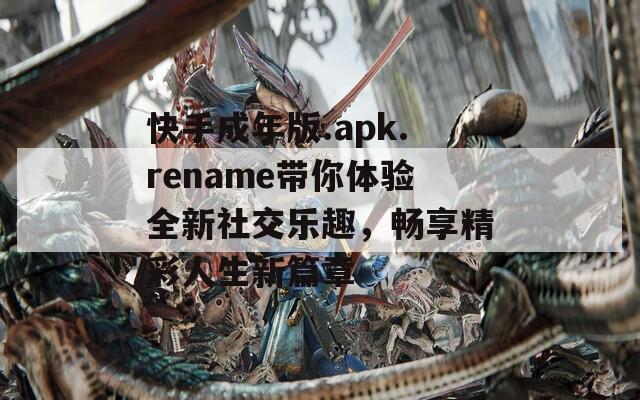 快手成年版.apk.rename带你体验全新社交乐趣，畅享精彩人生新篇章  第1张