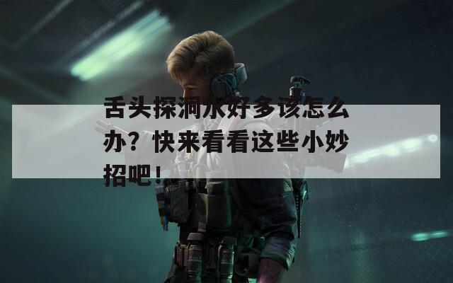 舌头探洞水好多该怎么办？快来看看这些小妙招吧！  第1张