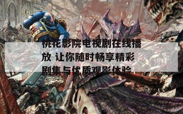 桃花影院电视剧在线播放 让你随时畅享精彩剧集与优质观影体验  第1张