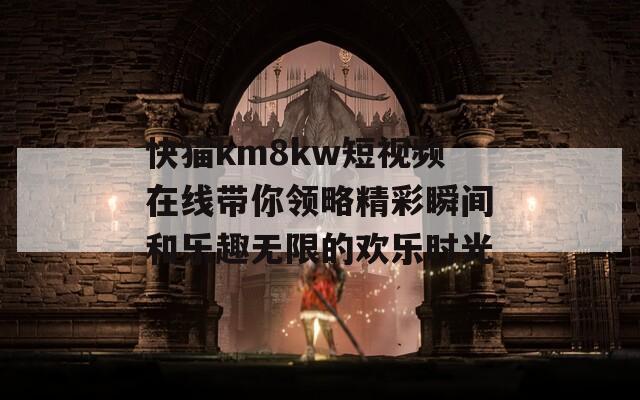 快猫km8kw短视频在线带你领略精彩瞬间和乐趣无限的欢乐时光