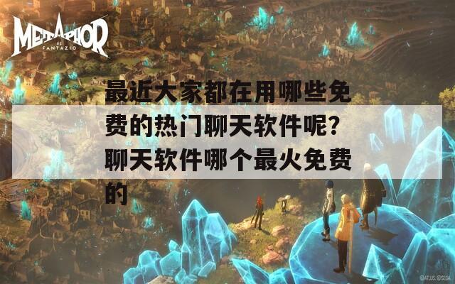 最近大家都在用哪些免费的热门聊天软件呢？聊天软件哪个最火免费的