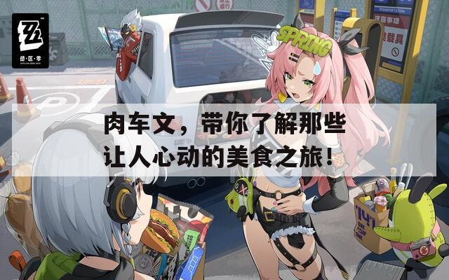 肉车文，带你了解那些让人心动的美食之旅！
