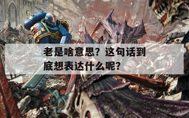 老是啥意思？这句话到底想表达什么呢？