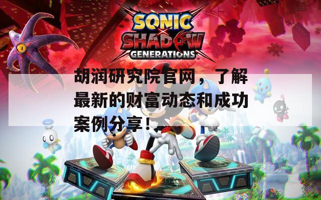 胡润研究院官网，了解最新的财富动态和成功案例分享！